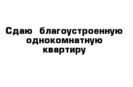 Сдаю  благоустроенную однокомнатную квартиру